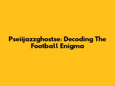Pseiijazzghostse: Decoding The Football Enigma