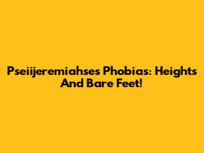 Pseiijeremiahse's Phobias: Heights And Bare Feet!