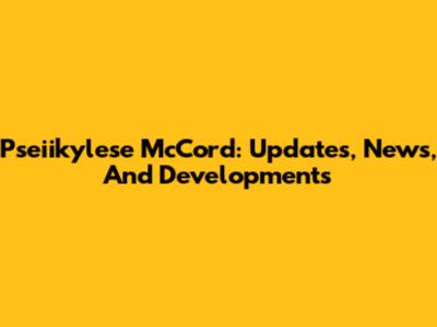 Pseiikylese McCord: Updates, News, And Developments