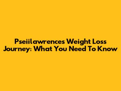 Pseiilawrence's Weight Loss Journey: What You Need To Know