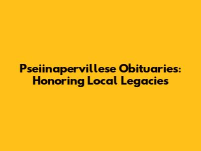 Pseiinapervillese Obituaries: Honoring Local Legacies