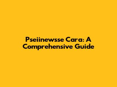Pseiinewsse Cara: A Comprehensive Guide