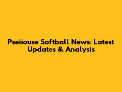 Pseiiouse Softball News: Latest Updates & Analysis