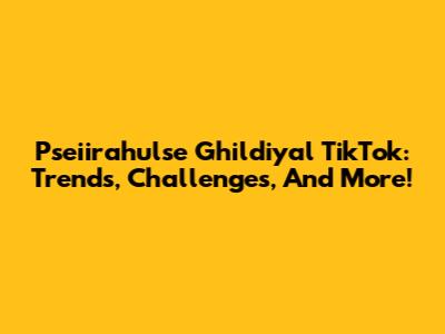 Pseiirahulse Ghildiyal TikTok: Trends, Challenges, And More!