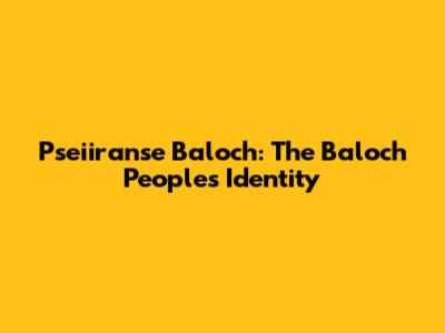Pseiiranse Baloch: The Baloch People's Identity