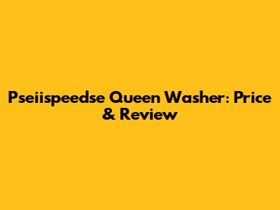 Pseiispeedse Queen Washer: Price & Review