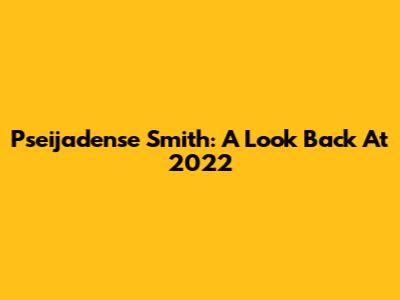 Pseijadense Smith: A Look Back At 2022