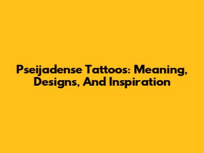 Pseijadense Tattoos: Meaning, Designs, And Inspiration