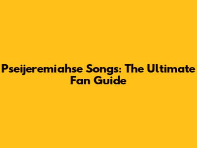 Pseijeremiahse Songs: The Ultimate Fan Guide