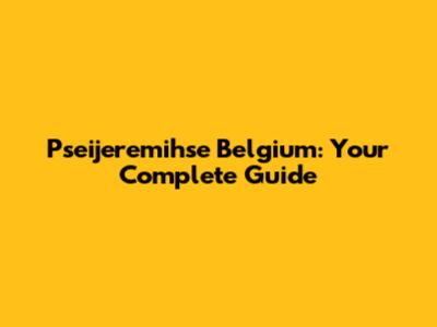 Pseijeremihse Belgium: Your Complete Guide
