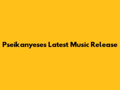 Pseikanyese's Latest Music Release