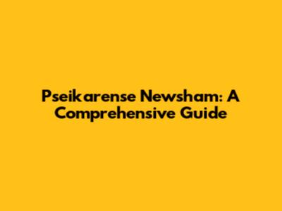 Pseikarense Newsham: A Comprehensive Guide