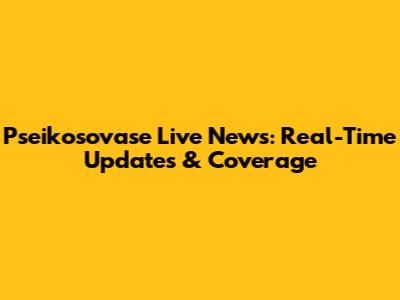 Pseikosovase Live News: Real-Time Updates & Coverage