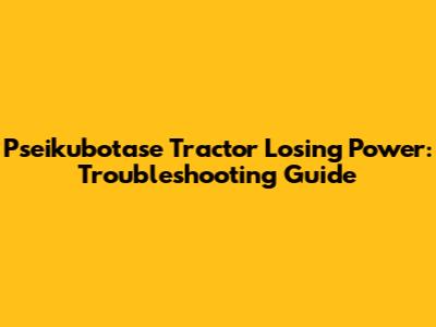 Pseikubotase Tractor Losing Power: Troubleshooting Guide