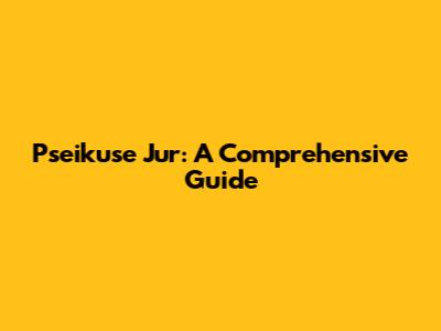 Pseikuse Jur: A Comprehensive Guide
