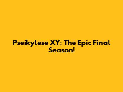 Pseikylese XY: The Epic Final Season!