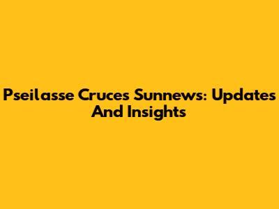 Pseilasse Cruces Sunnews: Updates And Insights