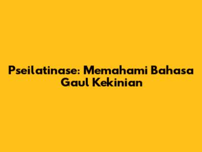 Pseilatinase: Memahami Bahasa Gaul Kekinian