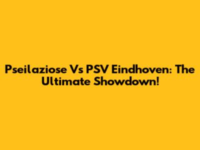 Pseilaziose Vs PSV Eindhoven: The Ultimate Showdown!