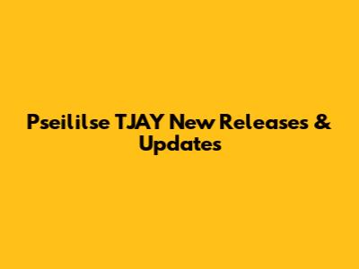 Pseililse TJAY New Releases & Updates