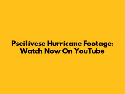 Pseilivese Hurricane Footage: Watch Now On YouTube