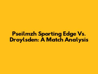 Pseilmzh Sporting Edge Vs. Droylsden: A Match Analysis
