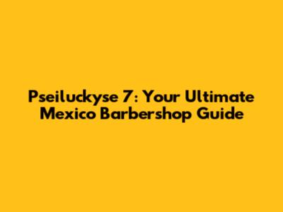 Pseiluckyse 7: Your Ultimate Mexico Barbershop Guide