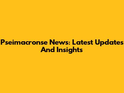 Pseimacronse News: Latest Updates And Insights