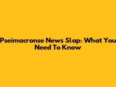Pseimacronse News Slap: What You Need To Know