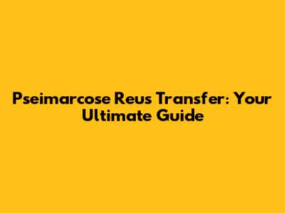 Pseimarcose Reus Transfer: Your Ultimate Guide