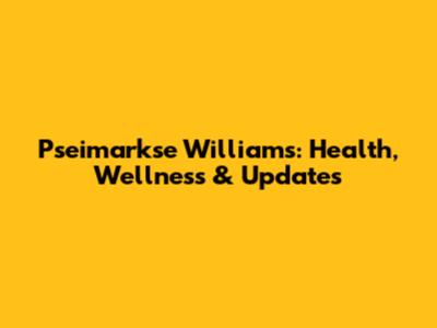 Pseimarkse Williams: Health, Wellness & Updates
