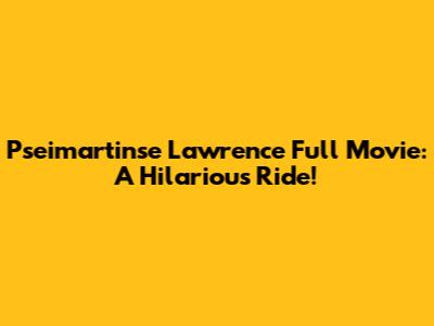 Pseimartinse Lawrence Full Movie: A Hilarious Ride!