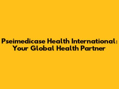 Pseimedicase Health International: Your Global Health Partner