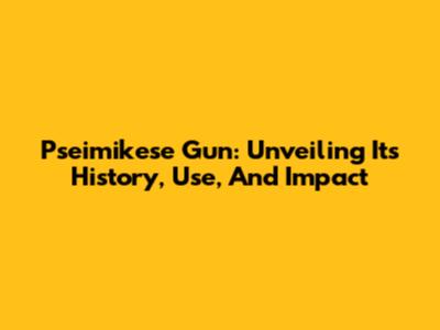 Pseimikese Gun: Unveiling Its History, Use, And Impact