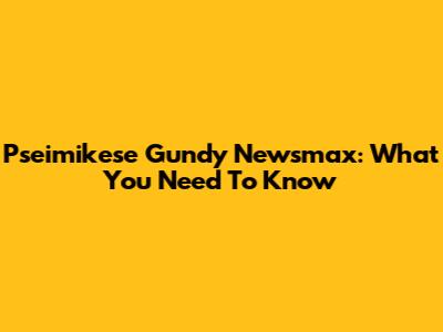 Pseimikese Gundy Newsmax: What You Need To Know