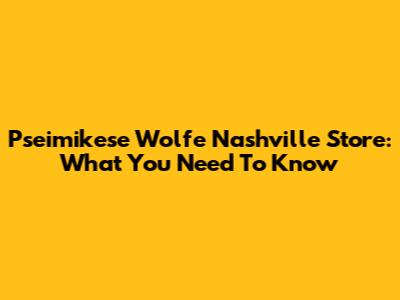 Pseimikese Wolfe Nashville Store: What You Need To Know