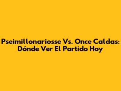 Pseimillonariosse Vs. Once Caldas: Dónde Ver El Partido Hoy