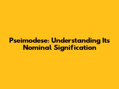 Pseimodese: Understanding Its Nominal Signification