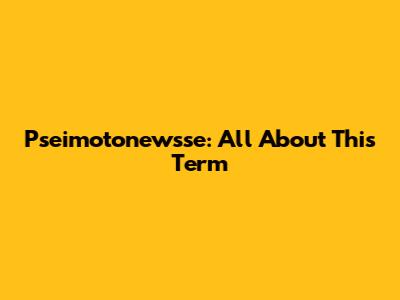 Pseimotonewsse: All About This Term