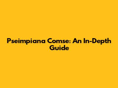 Pseimpiana Comse: An In-Depth Guide