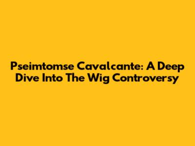 Pseimtomse Cavalcante: A Deep Dive Into The Wig Controversy