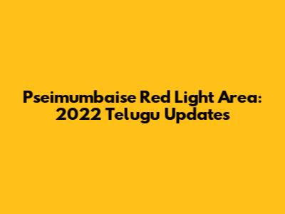 Pseimumbaise Red Light Area: 2022 Telugu Updates