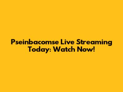 Pseinbacomse Live Streaming Today: Watch Now!