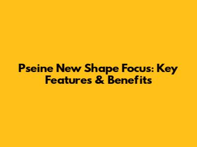 Pseine New Shape Focus: Key Features & Benefits