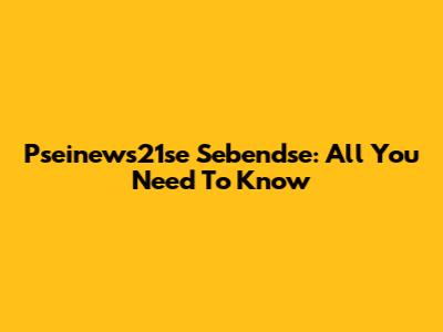 Pseinews21se Sebendse: All You Need To Know