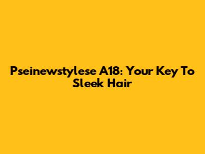Pseinewstylese A18: Your Key To Sleek Hair