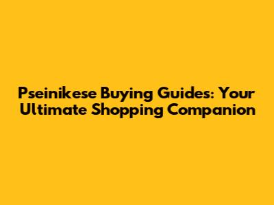 Pseinikese Buying Guides: Your Ultimate Shopping Companion