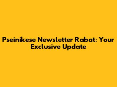 Pseinikese Newsletter Rabat: Your Exclusive Update