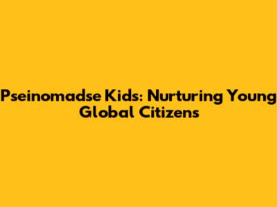 Pseinomadse Kids: Nurturing Young Global Citizens