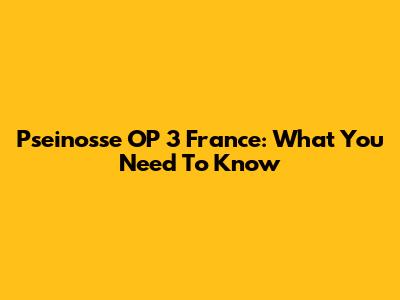 Pseinosse OP 3 France: What You Need To Know